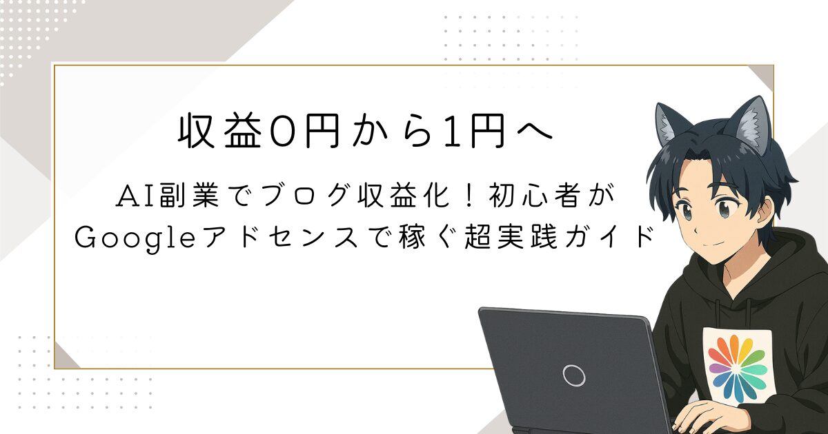【0円から1円へ】AI副業でブログ収益化！初心者がGoogleアドセンスで稼ぐ超実践ガイド